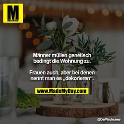 Männer müllen genetisch bedingt die Wohnung zu.
Frauen auch, aber bei denen nennt man es „dekorieren“.