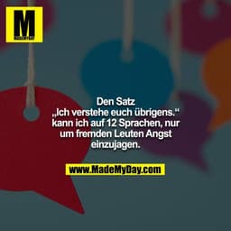 Den Satz „Ich verstehe euch übrigens.“ kann ich auf 12 Sprachen, nur um fremden Leuten Angst einzujagen.