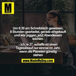 Um 8:30 am Schreibtisch gesessen, 8 Stunden gearbeitet, gerade eingekauft und war joggen, jetzt Abendessen kochen.

- ic