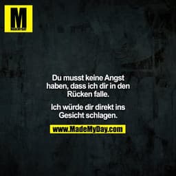 Du musst keine Angst haben, dass ich dir in den Rücken falle.
Ich würde dir direkt ins Gesicht schlagen.