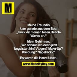 Meine Freundin kam gerade aus dem Bad:
„Guck dir meinen tollen Beach-Waves an.“

Mein Gehirn so:
„Wo schaue ich denn jet