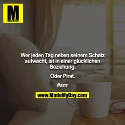 Wer jeden Tag neben seinem Schatz aufwacht, ist in einer glücklichen Beziehung.

oder Pirat.

#arrr