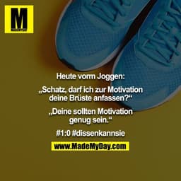Heute vorm Joggen:

„Schatz, darf ich zur Motivation deine Brüste anfassen?“

„Deine sollten Motivation genug sein.“

#1