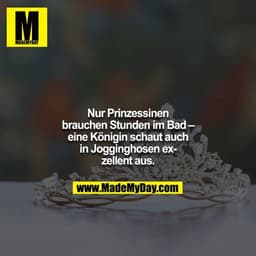 Nur Prinzessinen brauchen Stunden im Bad – eine Königin schaut auch in Jogginghosen exzellent aus.