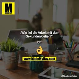 „Wie lief die Arbeit mit dem Sekundenkleber?“

Ich: ?