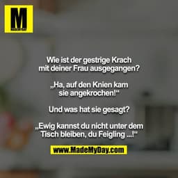 Wie ist der gestrige Krach mit deiner Frau ausgegangen?

„Ha, auf den Knien kam sie angekrochen!“

Und was hat sie gesag
