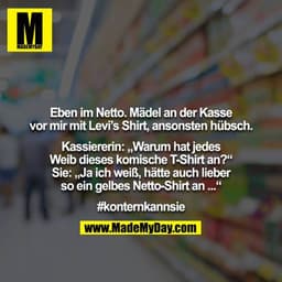 Eben im Netto. Mädel an der Kasse vor mir mit Levi’s Shirt, ansonsten hübsch.

Kassiererin: „Warum hat jedes Weib dieses