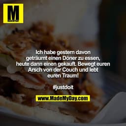 Ich habe gestern davon geträumt einen Döner zu essen, heute dann einen gekauft. Bewegt euren Arsch von der Couch und leb