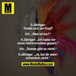 5-Jähriger: *kratzt sich am Kopf*

Ich: „Was ist los?“

5-Jähriger: „Ich habe mir einen Gehirnmuskel gezerrt.“

Ich: „So