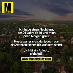 Ich habe einen Nachbarn, der 90 Jahre alt ist und mich jeden Morgen grüßt.

Heute war er nicht da, jedoch war ein Zettel