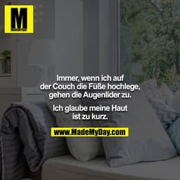 Immer, wenn ich auf der Couch die Füße hochlege, gehen die Augenlider zu.

Ich glaube meine Haut ist zu kurz.