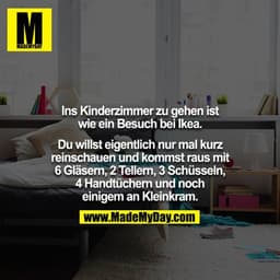 Ins Kinderzimmer zu gehen ist wie ein Besuch bei Ikea.

Du willst eigentlich nur mal kurz reinschauen und kommst raus mi