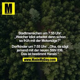 Stadtmenschen um 7:55 Uhr: „Welcher Idiot arbeitet denn schon so früh mit der Motorsäge?“

Dorfkinder um 7:55 Uhr: „Oha,