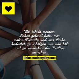Was ich in meinem Leben gelernt habe: wer wahre Freunde sind, was Liebe bedeutet, zu schätzen was man hat und zu versuch