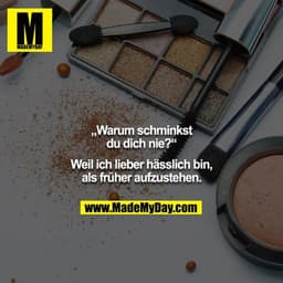 „Warum schminkst du dich nie?“

Weil ich lieber hässlich bin, als früher aufzustehen.
