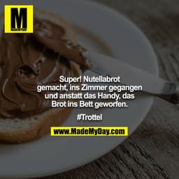Super! Nutellabrot gemacht, ins Zimmer gegangen und anstatt das Handy, das Brot ins Bett geworfen.

#Trottel