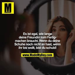 Es ist egal, wie lange deine Freundin zum Fertigmachen braucht. Wenn du deine Schuhe noch nicht anhast, wenn ihr los wol