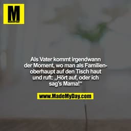 Als Vater kommt irgendwann der Moment, wo man als Familienoberhaupt auf den Tisch haut und ruft: „Hört auf, oder ich sag