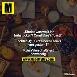 „Kinder, was wollt ihr frühstücken? Cornflakes? Toast?“

Tochter (4): „Gibt’s noch Steaks von gestern?“

Kein Vaterschaf