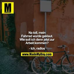 Na toll, mein Fahrrad wurde geklaut. Wie soll ich denn jetzt zur Arbeit kommen?

- Ich, radlos
