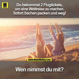 Du bekommst 2 Flugtickets, um eine Weltreise zu machen. Sofort Sachen packen und weg! 

Wen nimmst du mit?
Markiere dein