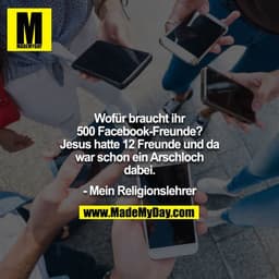 Wofür braucht ihr 500 Facebook-Freunde? Jesus hatte 12 Freunde und da war schon ein Arschloch dabei.

- Mein Religionsle