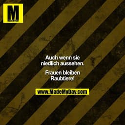 Auch wenn sie niedlich aussehen.
Frauen bleiben Raubtiere!