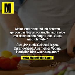 Meine Freundin und ich bereiten gerade das Essen vor und ich schneide mir dabei in den Finger. Ich: „Guck mal, ich blute