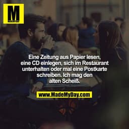 Eine Zeitung aus Papier lesen, eine CD einlegen, sich im Restaurant unterhalten oder mal eine Postkarte schreiben. Ich m