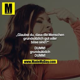 „Glaubst du, dass die Menschen grundsätzlich gut oder böse sind?“

DUMM! grundsätzlich DUMM!