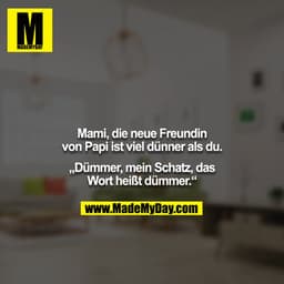 Mami, die neue Freundin von Papi ist viel dünner als du.

„Dümmer, mein Schatz, das Wort heißt dümmer.“