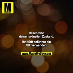 Beschreibe deinen aktuellen Zustand.

Ihr dürft dafür nur ein GIF verwenden.