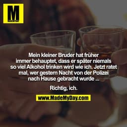 Mein kleiner Bruder hat früher immer behauptet, dass er später niemals so viel Alkohol trinken wird wie ich. Jetzt ratet