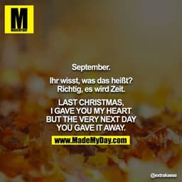 September.

Ihr wisst, was das heißt? Richtig, es wird Zeit.

LAST CHRISTMAS, I GAVE YOU MY HEART
BUT THE VERY NEXT DAY 