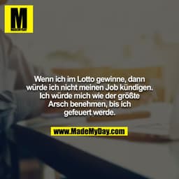 Wenn ich im Lotto gewinne, dann würde ich nicht meinen Job kündigen. Ich würde mich wie der größte Arsch benehmen, bis i