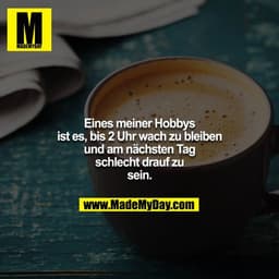 Eines meiner Hobbys ist es, bis 2 Uhr wach zu bleiben und am nächsten Tag schlecht drauf zu sein.