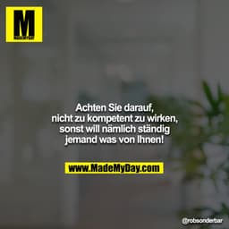 Achten Sie darauf, nicht zu kompetent zu wirken, sonst will nämlich ständig jemand was von Ihnen!