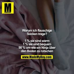Warum ich flauschige Socken trage?

1 % sie sind warm
1 % sie sind bequem
98 % um wie ein Ninja über den Boden zu rutsch