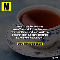 Wenn man Rotwein aus einer Tasse trinkt, sieht es aus wie Früchtetee und man wird von anderen auch für seine gesunde Leb