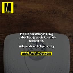 Ich auf der Waage: + 3kg
... aber hab ja auch Kuschelsocken an.

#diesindziemlichplüschig