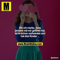 Bis ich merke, dass jemand mit mir geflirtet hat, ist er schon verheiratet und hat drei Kinder ...
