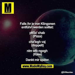 Falls ihr je von Klingonen entführt werden solltet:

pItSa' chab 
(Pizza)

cha'logh vaj 
(doppelt)

nIm wIb ngogh 
(Käse