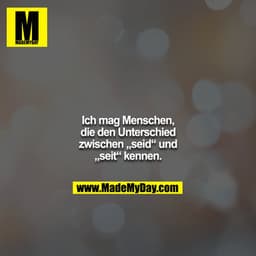 Ich mag Menschen, die den Unterschied zwischen „seid“ und
„seit“ kennen.