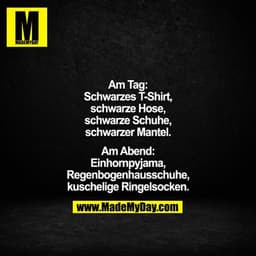 Am Tag:
Schwarzes T-Shirt,
schwarze Hose,
schwarze Schuhe,
schwarzer Mantel.

Am Abend:
Einhornpyjama,
Regenbogenhaussch