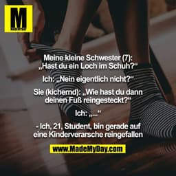 Meine kleine Schwester (7): „Hast du ein Loch im Schuh?“

Ich: „Nein eigentlich nicht?“

Sie (kichernd): „Wie hast du da