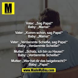 Vater: „Sag Papa!“
Baby: „Mama!“

Vater: „Komm schon, sag Papa!“
Baby: „Mama!“

Vater: „Verdammte Scheiße, sag Papa!“
Ba