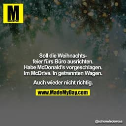 Soll die Weihnachtsfeier fürs Büro ausrichten. Habe McDonald’s vorgeschlagen. Im McDrive. In getrennten Wagen.

Auch wie