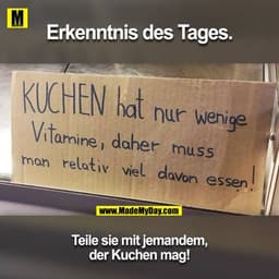 Erkenntnis des Tages.
KUCHEN hat nur wenige
Vitamine, daher muss
man relativ viel davon essenl
Teile sie mit jemandem,
d