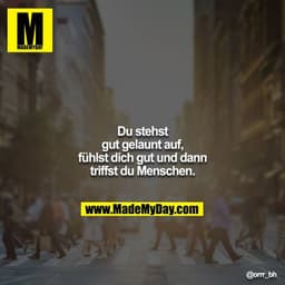 Du stehst gut gelaunt auf, fühlst dich gut und dann triffst du Menschen.