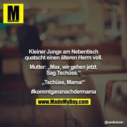 Kleiner Junge am Nebentisch quatscht einen älteren Herrn voll.

Mutter: „Max, wir gehen jetzt. Sag Tschüss.“

„Tschüss, 